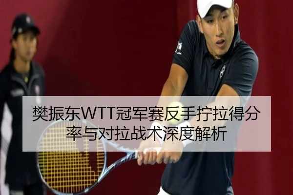 樊振东WTT冠军赛反手拧拉得分率与对拉战术深度解析