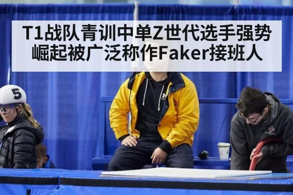 T1战队青训中单Z世代选手强势崛起被广泛称作Faker接班人