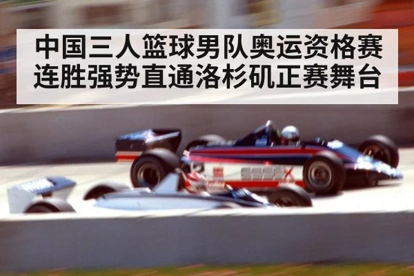 中国三人篮球男队奥运资格赛连胜强势直通洛杉矶正赛舞台
