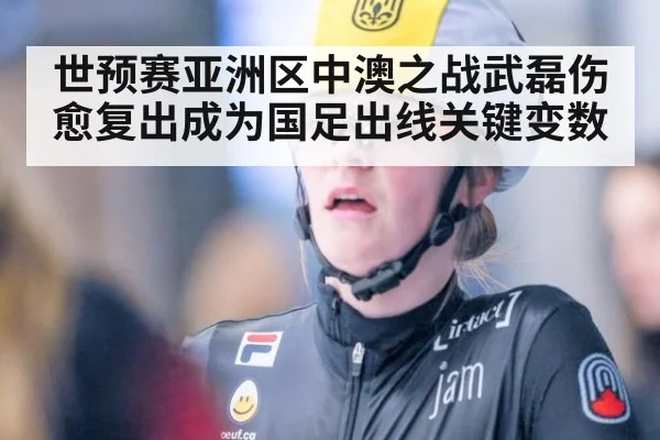 世预赛亚洲区中澳之战武磊伤愈复出成为国足出线关键变数