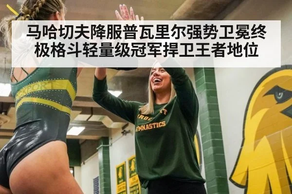 马哈切夫降服普瓦里尔强势卫冕终极格斗轻量级冠军捍卫王者地位