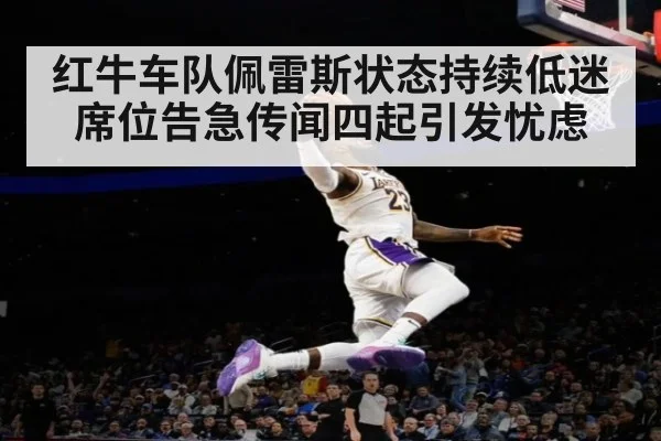 红牛车队佩雷斯状态持续低迷席位告急传闻四起引发忧虑