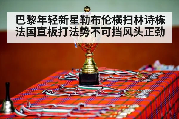 巴黎年轻新星勒布伦横扫林诗栋 法国直板打法势不可挡风头正劲